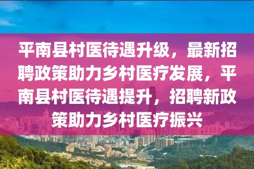 平南縣村醫(yī)待遇升級(jí)，最新招聘政策助力鄉(xiāng)村醫(yī)療發(fā)展，平南縣村醫(yī)待遇提升，招聘新政策助力鄉(xiāng)村醫(yī)療振興