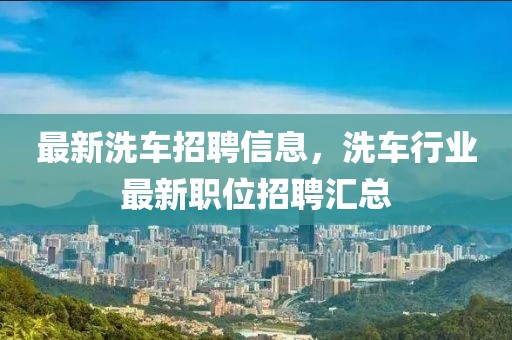 最新洗車招聘信息，洗車行業(yè)最新職位招聘匯總