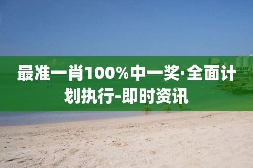 最準一肖100%中一獎·全面計劃執(zhí)行-即時資訊