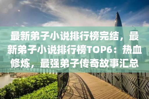 最新弟子小說排行榜完結(jié)，最新弟子小說排行榜TOP6：熱血修煉，最強弟子傳奇故事匯總