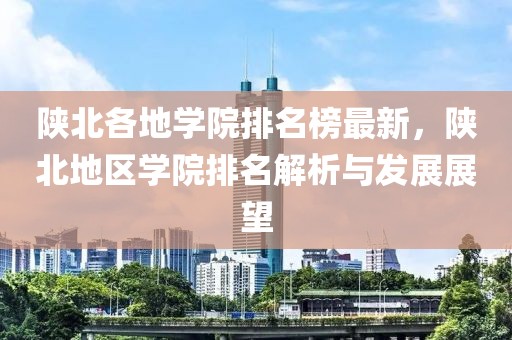 陜北各地學(xué)院排名榜最新，陜北地區(qū)學(xué)院排名解析與發(fā)展展望