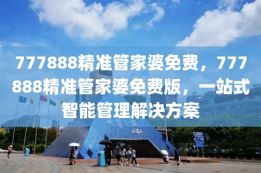 777888精準(zhǔn)管家婆免費(fèi)，777888精準(zhǔn)管家婆免費(fèi)版，一站式智能管理解決方案