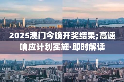 2025澳門今晚開獎(jiǎng)結(jié)果;高速響應(yīng)計(jì)劃實(shí)施·即時(shí)解讀