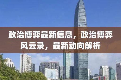 政治博弈最新信息，政治博弈風云錄，最新動向解析