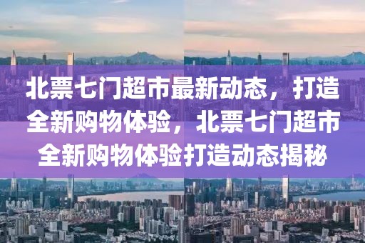 北票七門超市最新動(dòng)態(tài)，打造全新購(gòu)物體驗(yàn)，北票七門超市全新購(gòu)物體驗(yàn)打造動(dòng)態(tài)揭秘