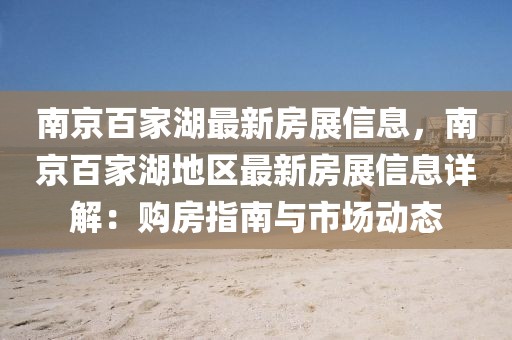 南京百家湖最新房展信息，南京百家湖地區(qū)最新房展信息詳解：購房指南與市場動(dòng)態(tài)