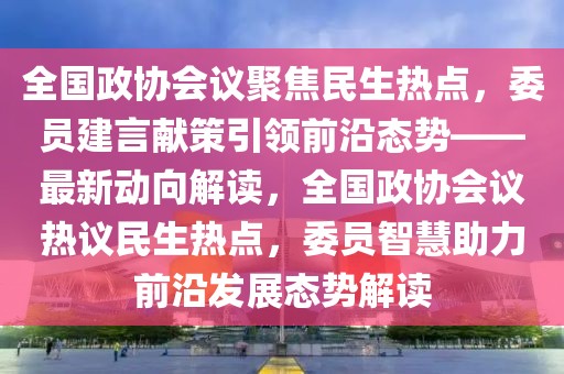 全國(guó)政協(xié)會(huì)議聚焦民生熱點(diǎn)，委員建言獻(xiàn)策引領(lǐng)前沿態(tài)勢(shì)——最新動(dòng)向解讀，全國(guó)政協(xié)會(huì)議熱議民生熱點(diǎn)，委員智慧助力前沿發(fā)展態(tài)勢(shì)解讀