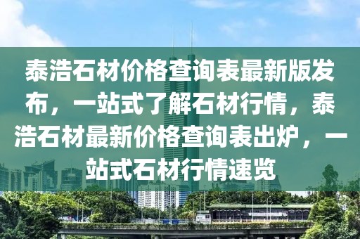 泰浩石材價(jià)格查詢表最新版發(fā)布，一站式了解石材行情，泰浩石材最新價(jià)格查詢表出爐，一站式石材行情速覽