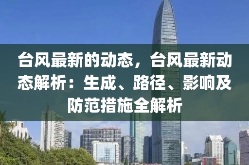 臺(tái)風(fēng)最新的動(dòng)態(tài)，臺(tái)風(fēng)最新動(dòng)態(tài)解析：生成、路徑、影響及防范措施全解析