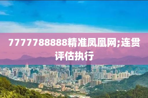 7777788888精準(zhǔn)鳳凰網(wǎng);連貫評(píng)估執(zhí)行