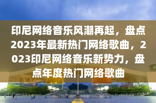 印尼網(wǎng)絡(luò)音樂風(fēng)潮再起，盤點(diǎn)2023年最新熱門網(wǎng)絡(luò)歌曲，2023印尼網(wǎng)絡(luò)音樂新勢(shì)力，盤點(diǎn)年度熱門網(wǎng)絡(luò)歌曲