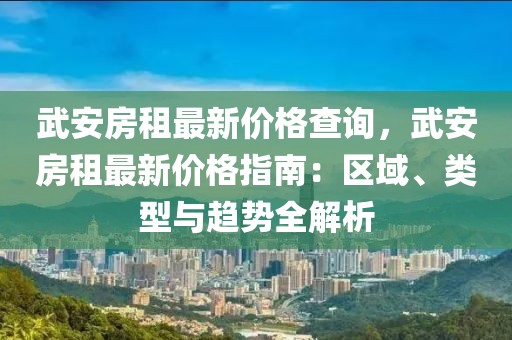 武安房租最新價(jià)格查詢，武安房租最新價(jià)格指南：區(qū)域、類型與趨勢(shì)全解析
