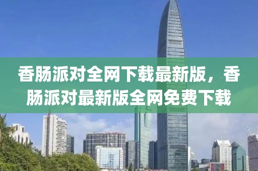 香腸派對全網(wǎng)下載最新版，香腸派對最新版全網(wǎng)免費(fèi)下載