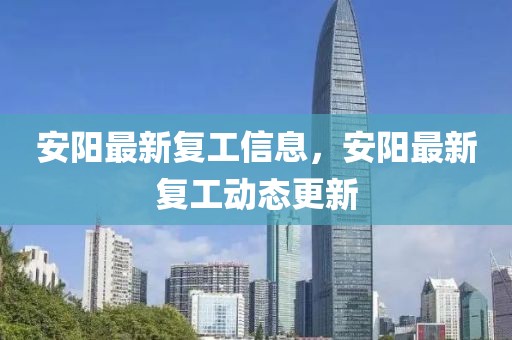 安陽最新復(fù)工信息，安陽最新復(fù)工動(dòng)態(tài)更新