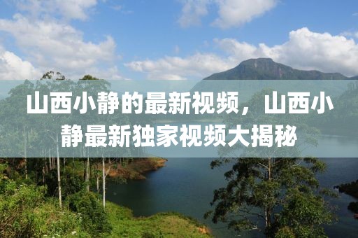 山西小靜的最新視頻，山西小靜最新獨(dú)家視頻大揭秘