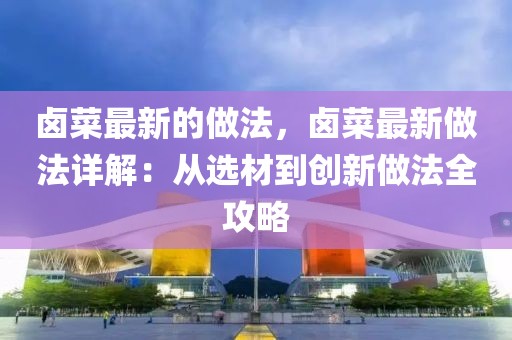 鹵菜最新的做法，鹵菜最新做法詳解：從選材到創(chuàng)新做法全攻略