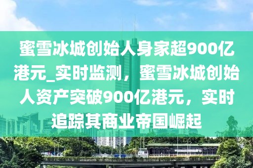 蜜雪冰城創(chuàng)始人身家超900億港元_實時監(jiān)測，蜜雪冰城創(chuàng)始人資產(chǎn)突破900億港元，實時追蹤其商業(yè)帝國崛起
