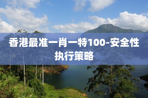 香港最準(zhǔn)一肖一特100-安全性執(zhí)行策略