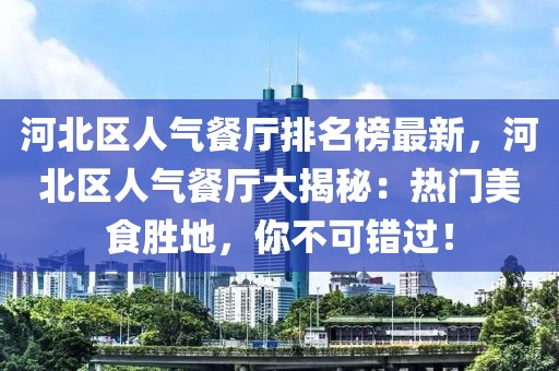 河北區(qū)人氣餐廳排名榜最新，河北區(qū)人氣餐廳大揭秘：熱門美食勝地，你不可錯過！