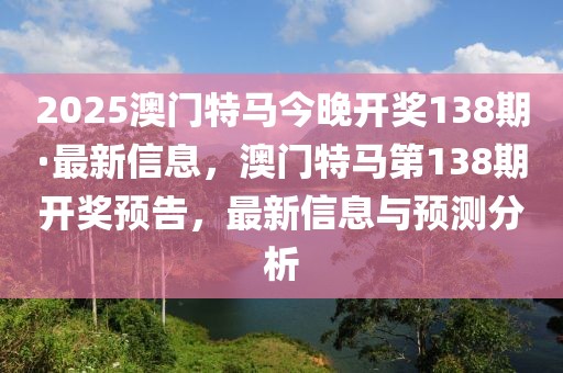 2025澳門特馬今晚開獎138期·最新信息，澳門特馬第138期開獎預告，最新信息與預測分析