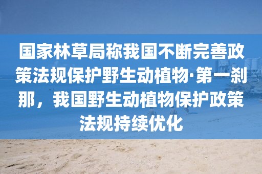 國(guó)家林草局稱我國(guó)不斷完善政策法規(guī)保護(hù)野生動(dòng)植物·第一剎那，我國(guó)野生動(dòng)植物保護(hù)政策法規(guī)持續(xù)優(yōu)化