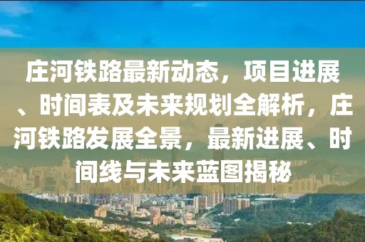 莊河鐵路最新動(dòng)態(tài)，項(xiàng)目進(jìn)展、時(shí)間表及未來(lái)規(guī)劃全解析，莊河鐵路發(fā)展全景，最新進(jìn)展、時(shí)間線與未來(lái)藍(lán)圖揭秘