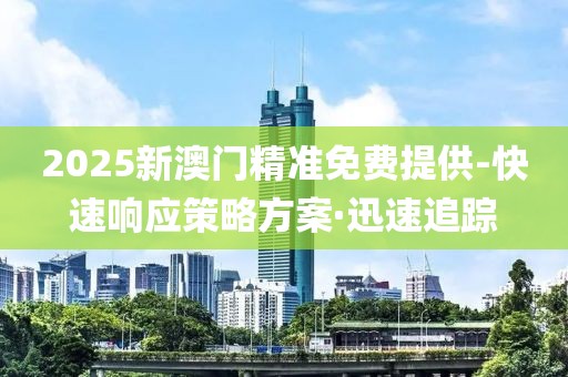 2025新澳門精準(zhǔn)免費(fèi)提供-快速響應(yīng)策略方案·迅速追蹤
