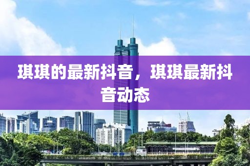 琪琪的最新抖音，琪琪最新抖音動(dòng)態(tài)