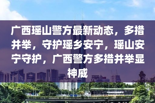 廣西瑤山警方最新動態(tài)，多措并舉，守護瑤鄉(xiāng)安寧，瑤山安寧守護，廣西警方多措并舉顯神威