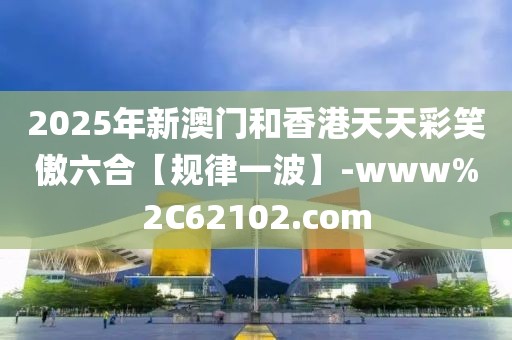 2025年新澳門和香港天天彩笑傲六合【規(guī)律一波】-www%2C62102.com