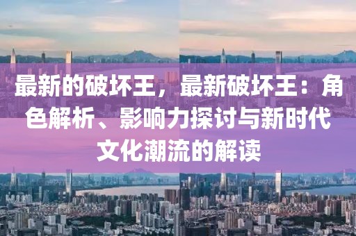 最新的破壞王，最新破壞王：角色解析、影響力探討與新時(shí)代文化潮流的解讀