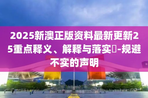 2025新澳正版資料最新更新25重點釋義、解釋與落實?-規(guī)避不實的聲明