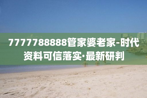 7777788888管家婆老家-時代資料可信落實·最新研判