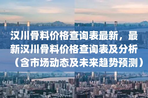漢川骨料價格查詢表最新，最新漢川骨料價格查詢表及分析（含市場動態(tài)及未來趨勢預測）