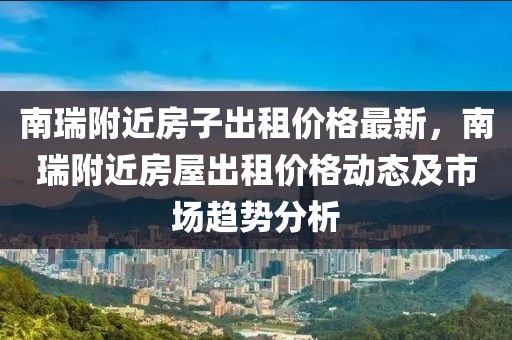 南瑞附近房子出租價格最新，南瑞附近房屋出租價格動態(tài)及市場趨勢分析