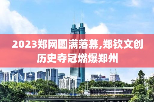 2023鄭網(wǎng)圓滿落幕,鄭欽文創(chuàng)歷史奪冠燃爆鄭州