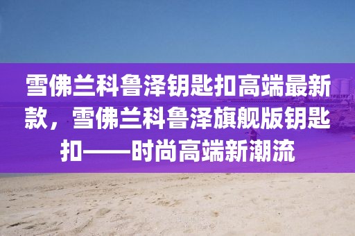 雪佛蘭科魯澤鑰匙扣高端最新款，雪佛蘭科魯澤旗艦版鑰匙扣——時(shí)尚高端新潮流