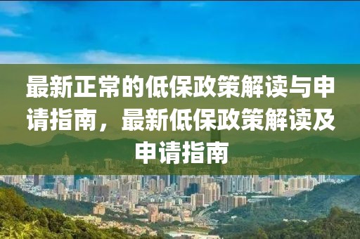 最新正常的低保政策解讀與申請指南，最新低保政策解讀及申請指南