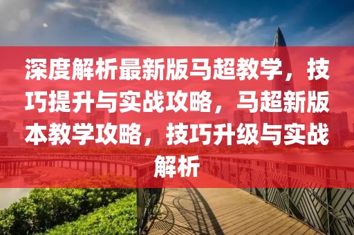 深度解析最新版馬超教學(xué)，技巧提升與實戰(zhàn)攻略，馬超新版本教學(xué)攻略，技巧升級與實戰(zhàn)解析