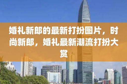 婚禮新郎的最新打扮圖片，時(shí)尚新郎，婚禮最新潮流打扮大賞