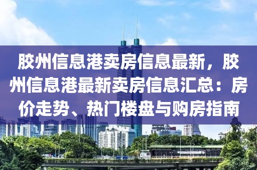 膠州信息港賣房信息最新，膠州信息港最新賣房信息匯總：房價走勢、熱門樓盤與購房指南