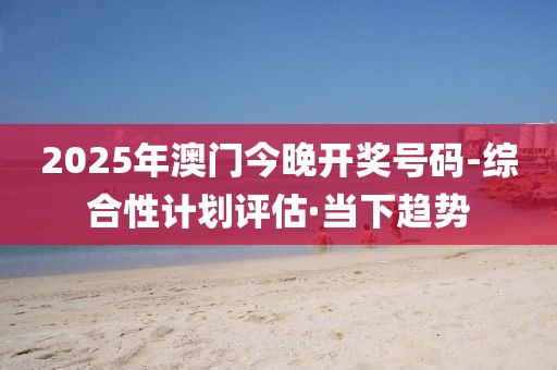 2025年澳門(mén)今晚開(kāi)獎(jiǎng)號(hào)碼-綜合性計(jì)劃評(píng)估·當(dāng)下趨勢(shì)