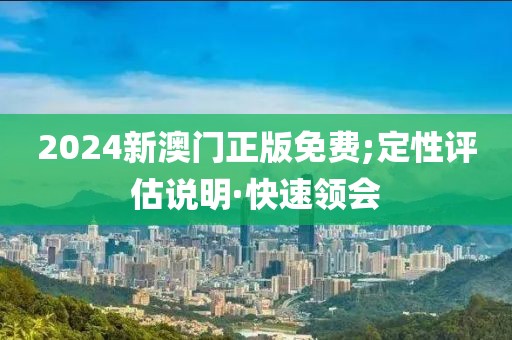 2024新澳門正版免費(fèi);定性評估說明·快速領(lǐng)會
