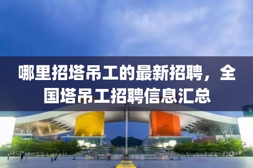 哪里招塔吊工的最新招聘，全國塔吊工招聘信息匯總