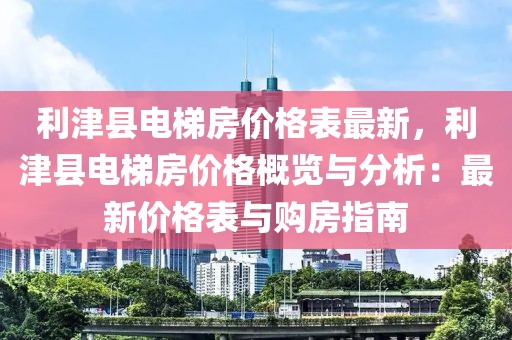 利津縣電梯房價格表最新，利津縣電梯房價格概覽與分析：最新價格表與購房指南