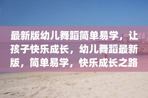 最新版幼兒舞蹈簡單易學(xué)，讓孩子快樂成長，幼兒舞蹈最新版，簡單易學(xué)，快樂成長之路