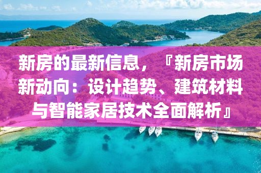 新房的最新信息，『新房市場新動(dòng)向：設(shè)計(jì)趨勢、建筑材料與智能家居技術(shù)全面解析』
