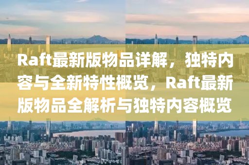 Raft最新版物品詳解，獨(dú)特內(nèi)容與全新特性概覽，Raft最新版物品全解析與獨(dú)特內(nèi)容概覽