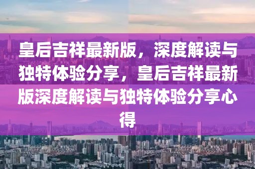 皇后吉祥最新版，深度解讀與獨(dú)特體驗(yàn)分享，皇后吉祥最新版深度解讀與獨(dú)特體驗(yàn)分享心得