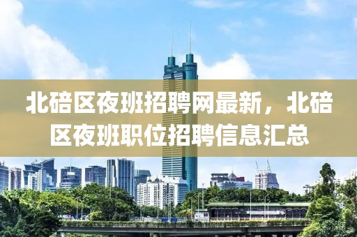 北碚區(qū)夜班招聘網(wǎng)最新，北碚區(qū)夜班職位招聘信息匯總